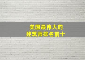 美国最伟大的建筑师排名前十