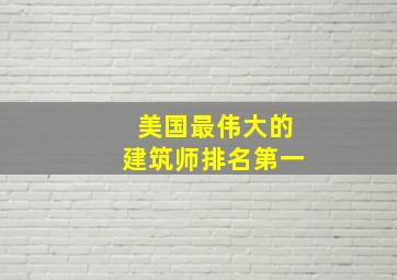 美国最伟大的建筑师排名第一