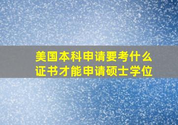 美国本科申请要考什么证书才能申请硕士学位