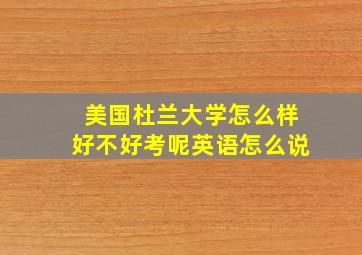 美国杜兰大学怎么样好不好考呢英语怎么说