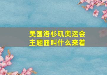 美国洛杉矶奥运会主题曲叫什么来着