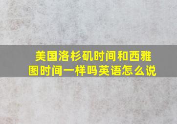 美国洛杉矶时间和西雅图时间一样吗英语怎么说