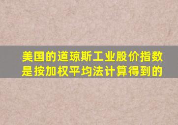 美国的道琼斯工业股价指数是按加权平均法计算得到的