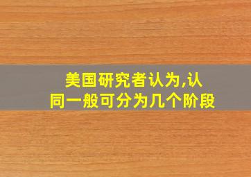 美国研究者认为,认同一般可分为几个阶段