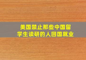 美国禁止那些中国留学生读研的人回国就业