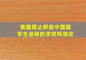 美国禁止那些中国留学生读研的学校吗现在