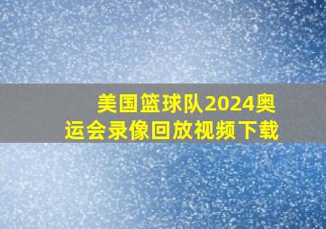 美国篮球队2024奥运会录像回放视频下载