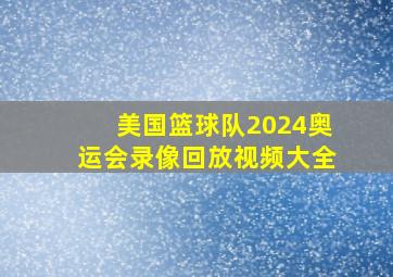 美国篮球队2024奥运会录像回放视频大全