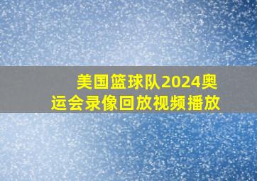 美国篮球队2024奥运会录像回放视频播放