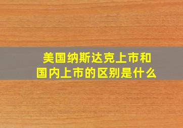 美国纳斯达克上市和国内上市的区别是什么