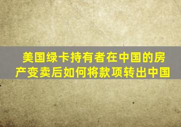 美国绿卡持有者在中国的房产变卖后如何将款项转出中国