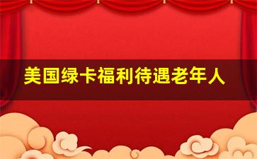 美国绿卡福利待遇老年人