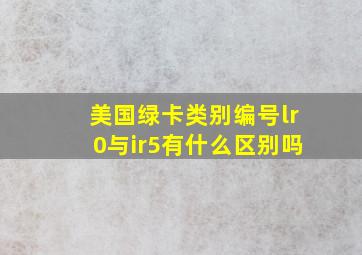 美国绿卡类别编号lr0与ir5有什么区别吗