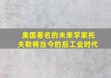 美国著名的未来学家托夫勒将当今的后工业时代