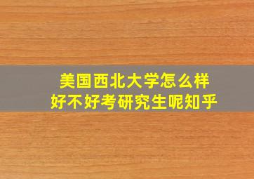 美国西北大学怎么样好不好考研究生呢知乎