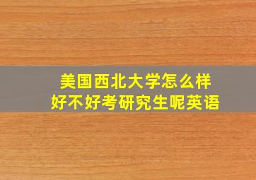 美国西北大学怎么样好不好考研究生呢英语