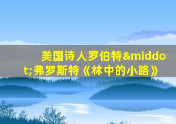 美国诗人罗伯特·弗罗斯特《林中的小路》