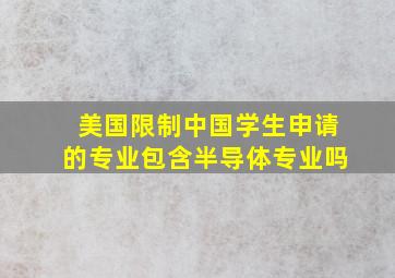 美国限制中国学生申请的专业包含半导体专业吗