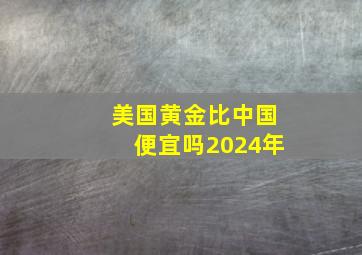 美国黄金比中国便宜吗2024年