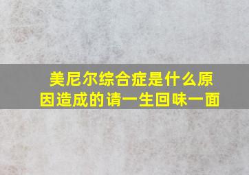 美尼尔综合症是什么原因造成的请一生回味一面