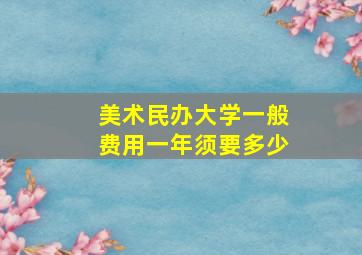 美术民办大学一般费用一年须要多少