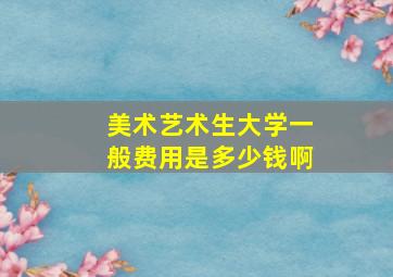 美术艺术生大学一般费用是多少钱啊