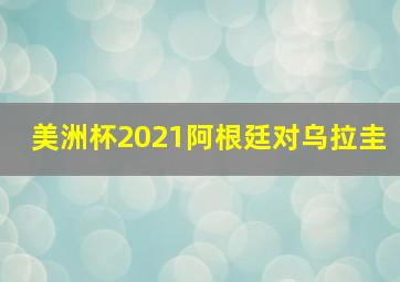 美洲杯2021阿根廷对乌拉圭