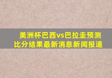 美洲杯巴西vs巴拉圭预测比分结果最新消息新闻报道