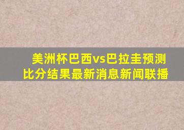 美洲杯巴西vs巴拉圭预测比分结果最新消息新闻联播