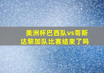 美洲杯巴西队vs哥斯达黎加队比赛结束了吗