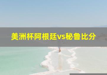 美洲杯阿根廷vs秘鲁比分