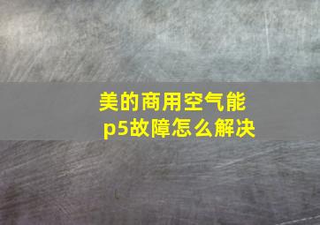 美的商用空气能p5故障怎么解决