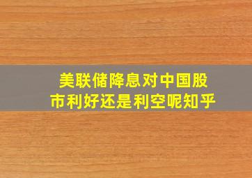 美联储降息对中国股市利好还是利空呢知乎