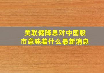 美联储降息对中国股市意味着什么最新消息