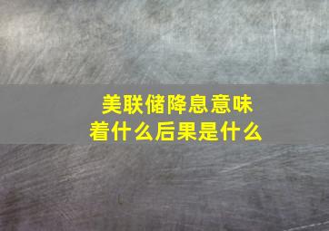 美联储降息意味着什么后果是什么