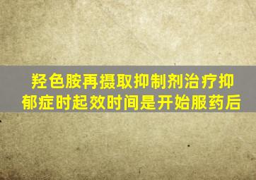 羟色胺再摄取抑制剂治疗抑郁症时起效时间是开始服药后