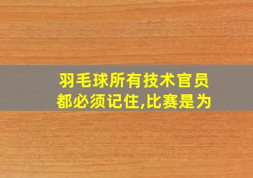 羽毛球所有技术官员都必须记住,比赛是为