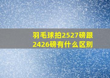 羽毛球拍2527磅跟2426磅有什么区别