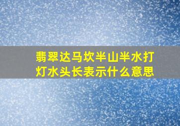 翡翠达马坎半山半水打灯水头长表示什么意思