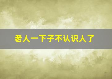 老人一下子不认识人了