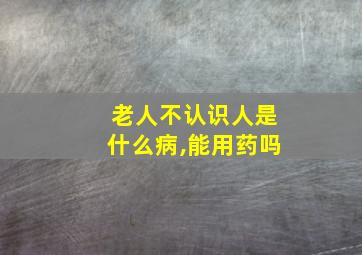 老人不认识人是什么病,能用药吗