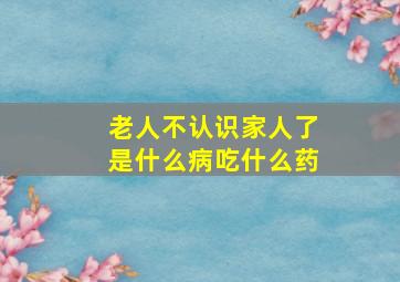 老人不认识家人了是什么病吃什么药