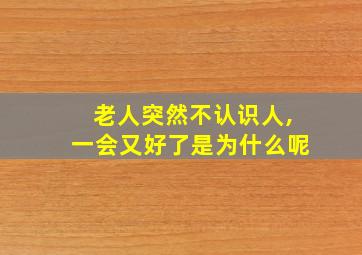 老人突然不认识人,一会又好了是为什么呢