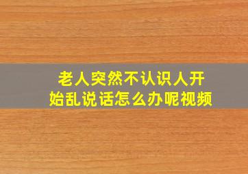 老人突然不认识人开始乱说话怎么办呢视频