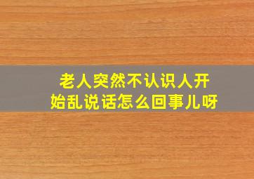 老人突然不认识人开始乱说话怎么回事儿呀