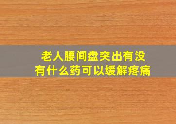 老人腰间盘突出有没有什么药可以缓解疼痛