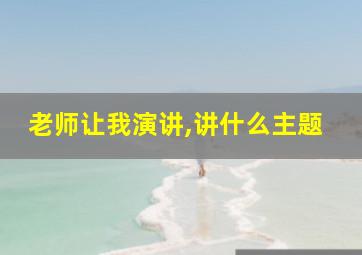 老师让我演讲,讲什么主题