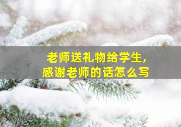 老师送礼物给学生,感谢老师的话怎么写