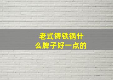 老式铸铁锅什么牌子好一点的