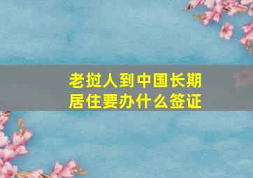 老挝人到中国长期居住要办什么签证